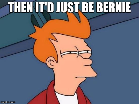 Futurama Fry Meme | THEN IT'D JUST BE BERNIE | image tagged in memes,futurama fry | made w/ Imgflip meme maker