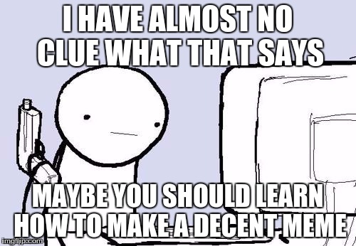 I HAVE ALMOST NO CLUE WHAT THAT SAYS MAYBE YOU SHOULD LEARN HOW TO MAKE A DECENT MEME | made w/ Imgflip meme maker