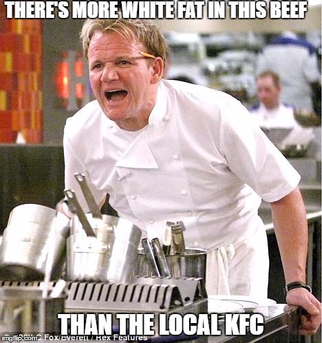 Chef Gordon Ramsay Meme | THERE'S MORE WHITE FAT IN THIS BEEF; THAN THE LOCAL KFC | image tagged in memes,chef gordon ramsay | made w/ Imgflip meme maker