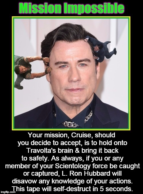 Tom Cruise Saves Travolta's Brain | Your mission, Cruise, should you decide to accept, is to hold onto Travolta's brain & bring it back to safety. As always, if you or any member of your Scientology force be caught or captured, L. Ron Hubbard will disavow any knowledge of your actions. This tape will self-destruct in 5 seconds. | image tagged in mission impossible,vince vance,l ron hubbard,tom cruise,john travolta,scientology | made w/ Imgflip meme maker