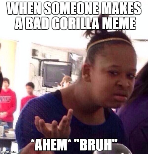 Black Girl Wat | WHEN SOMEONE MAKES A BAD GORILLA MEME; *AHEM* "BRUH" | image tagged in memes,black girl wat | made w/ Imgflip meme maker