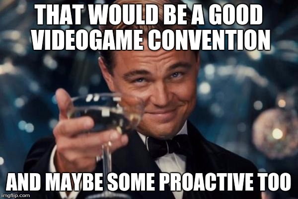 Leonardo Dicaprio Cheers Meme | THAT WOULD BE A GOOD VIDEOGAME CONVENTION AND MAYBE SOME PROACTIVE TOO | image tagged in memes,leonardo dicaprio cheers | made w/ Imgflip meme maker