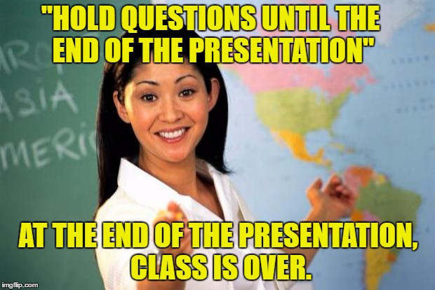 Questions? | "HOLD QUESTIONS UNTIL THE END OF THE PRESENTATION"; AT THE END OF THE PRESENTATION, CLASS IS OVER. | image tagged in questions,class,unhelpful high school teacher,school | made w/ Imgflip meme maker