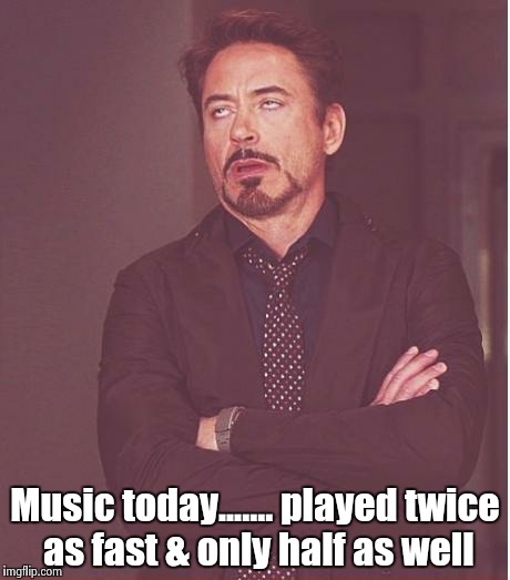 Face You Make Robert Downey Jr Meme | Music today....... played twice as fast & only half as well | image tagged in memes,face you make robert downey jr | made w/ Imgflip meme maker