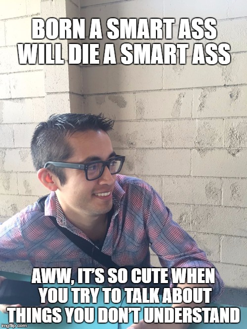 Narcissistic smartass   | BORN A SMART ASS WILL DIE A SMART ASS; AWW, IT’S SO CUTE WHEN YOU TRY TO TALK ABOUT THINGS YOU DON’T UNDERSTAND | image tagged in nerdy | made w/ Imgflip meme maker