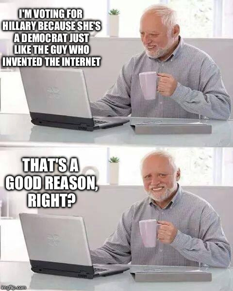 Hide the Pain Harold | I'M VOTING FOR HILLARY BECAUSE SHE'S A DEMOCRAT JUST LIKE THE GUY WHO INVENTED THE INTERNET; THAT'S A GOOD REASON, RIGHT? | image tagged in memes,hide the pain harold | made w/ Imgflip meme maker