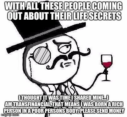 Classy Rageface | WITH ALL THESE PEOPLE COMING OUT ABOUT THEIR LIFE SECRETS; I THOUGHT IT WAS TIME I SHARED MINE...I AM TRANSFINANCIAL, THAT MEANS I WAS BORN A RICH PERSON IN A POOR PERSONS BODY, PLEASE SEND MONEY | image tagged in classy rageface | made w/ Imgflip meme maker