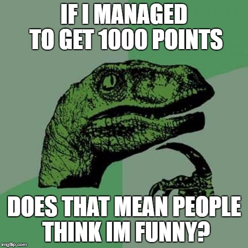 Philosoraptor Meme | IF I MANAGED TO GET 1000 POINTS; DOES THAT MEAN PEOPLE THINK IM FUNNY? | image tagged in memes,philosoraptor | made w/ Imgflip meme maker