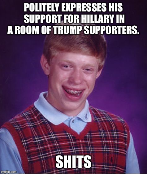 Politics diarrhea  | POLITELY EXPRESSES HIS SUPPORT FOR HILLARY IN A ROOM OF TRUMP SUPPORTERS. SHITS | image tagged in memes,bad luck brian | made w/ Imgflip meme maker