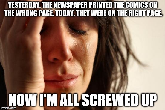 First World Problems | YESTERDAY, THE NEWSPAPER PRINTED THE COMICS ON THE WRONG PAGE. TODAY, THEY WERE ON THE RIGHT PAGE. NOW I'M ALL SCREWED UP | image tagged in memes,first world problems,inferno390 | made w/ Imgflip meme maker