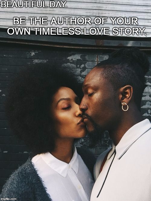 Beautiful Day. | BEAUTIFUL DAY. BE THE AUTHOR OF YOUR OWN TIMELESS LOVE STORY. | image tagged in love,life,together,with,you,dear | made w/ Imgflip meme maker