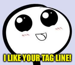 just cute | I LIKE YOUR TAG LINE! | image tagged in just cute | made w/ Imgflip meme maker