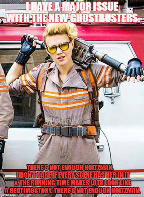 The big problem with Ghostbusters |  I HAVE A MAJOR ISSUE WITH THE NEW GHOSTBUSTERS. THERE'S NOT ENOUGH HOLTZMAN.     
I DON'T CARE IF EVERY SCENE HAS HER IN IT & THE RUNNING TIME MAKES LOTR LOOK LIKE A BEDTIME STORY. THERE'S NOT ENOUGH HOLTZMAN. | image tagged in mckinnonghostbusters,ghostbusters reboot,ghostbusters,holtzman | made w/ Imgflip meme maker