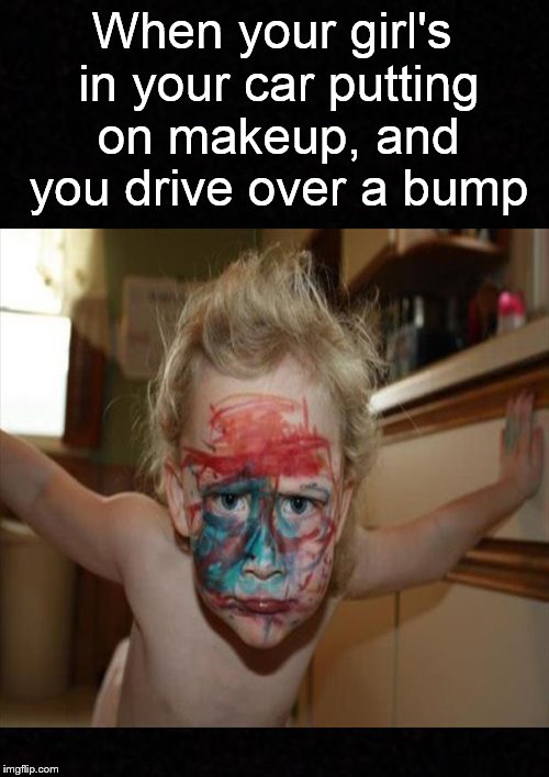 Ooops. | When your girl's in your car putting on makeup, and you drive over a bump | image tagged in funny memes,makeup,girlfriend,car | made w/ Imgflip meme maker