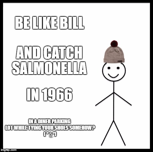 Be like Bill extra long  | BE LIKE BILL; AND CATCH SALMONELLA; IN 1966; IN A DINER PARKING LOT WHILE TYING YOUR SHOES
SOMEHOW? ( ͡° ͜ʖ ͡°) | image tagged in memes,be like bill,salmonella | made w/ Imgflip meme maker