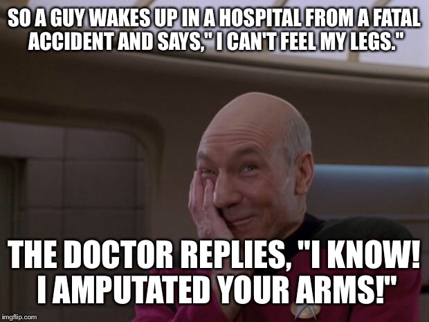 Stupid Joke Picard | SO A GUY WAKES UP IN A HOSPITAL FROM A FATAL ACCIDENT AND SAYS," I CAN'T FEEL MY LEGS."; THE DOCTOR REPLIES, "I KNOW! I AMPUTATED YOUR ARMS!" | image tagged in stupid joke picard | made w/ Imgflip meme maker