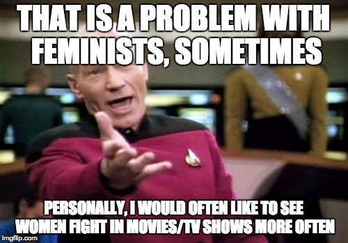 Picard Wtf Meme | THAT IS A PROBLEM WITH FEMINISTS, SOMETIMES PERSONALLY, I WOULD OFTEN LIKE TO SEE WOMEN FIGHT IN MOVIES/TV SHOWS MORE OFTEN | image tagged in memes,picard wtf | made w/ Imgflip meme maker