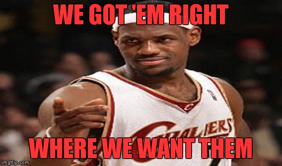 Game 7! | WE GOT 'EM RIGHT; WHERE WE WANT THEM | image tagged in meme,lebron,go cavs | made w/ Imgflip meme maker