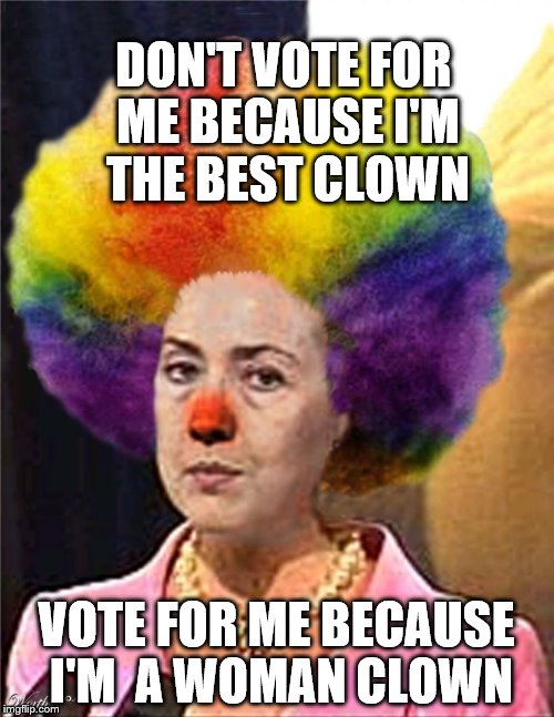 HRC: Not the best clown but the 'first' woman clown | DON'T VOTE FOR ME BECAUSE I'M THE BEST CLOWN; VOTE FOR ME BECAUSE I'M  A WOMAN CLOWN | image tagged in election 2016,memes,clinton vs trump civil war,clinton,funny,trump | made w/ Imgflip meme maker