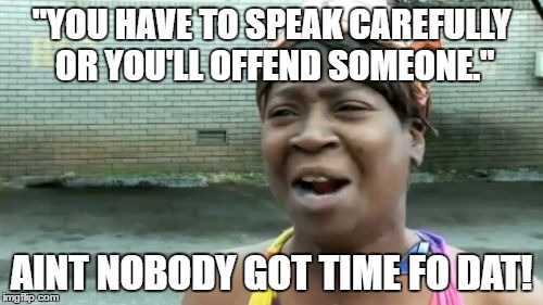 This day and age... | "YOU HAVE TO SPEAK CAREFULLY OR YOU'LL OFFEND SOMEONE."; AINT NOBODY GOT TIME FO DAT! | image tagged in memes,aint nobody got time for that | made w/ Imgflip meme maker