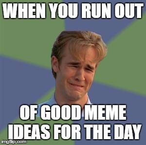 Sad Face Guy | WHEN YOU RUN OUT; OF GOOD MEME IDEAS FOR THE DAY | image tagged in memes,sad face guy | made w/ Imgflip meme maker
