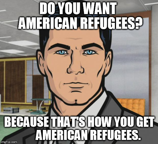 Archer | DO YOU WANT  AMERICAN REFUGEES? BECAUSE THAT'S HOW YOU GET        AMERICAN REFUGEES. | image tagged in memes,archer | made w/ Imgflip meme maker