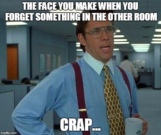 That Would Be Great | THE FACE YOU MAKE WHEN YOU FORGET SOMETHING IN THE OTHER ROOM; CRAP... | image tagged in memes,that would be great | made w/ Imgflip meme maker