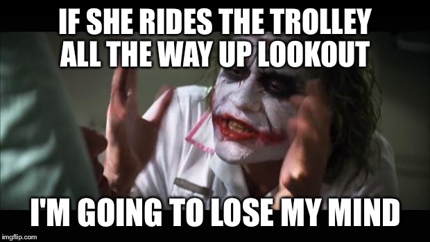 And everybody loses their minds Meme | IF SHE RIDES THE TROLLEY ALL THE WAY UP LOOKOUT; I'M GOING TO LOSE MY MIND | image tagged in memes,and everybody loses their minds | made w/ Imgflip meme maker