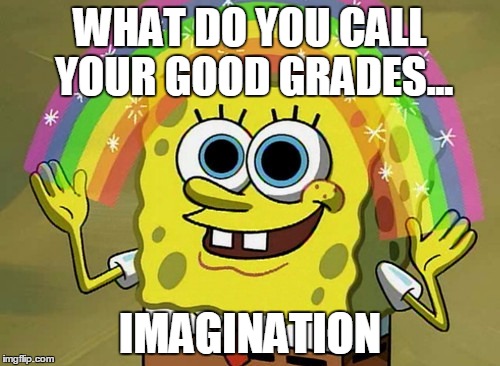 Imagination Spongebob | WHAT DO YOU CALL YOUR GOOD GRADES... IMAGINATION | image tagged in memes,imagination spongebob | made w/ Imgflip meme maker