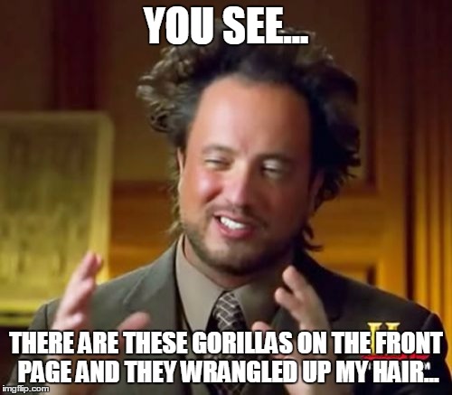Ancient Aliens | YOU SEE... THERE ARE THESE GORILLAS ON THE FRONT PAGE AND THEY WRANGLED UP MY HAIR... | image tagged in memes,ancient aliens | made w/ Imgflip meme maker