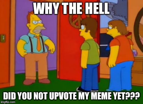 Simpsons Grandpa |  WHY THE HELL; DID YOU NOT UPVOTE MY MEME YET??? | image tagged in memes,simpsons grandpa | made w/ Imgflip meme maker