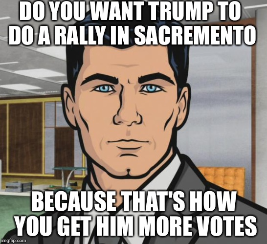 Archer | DO YOU WANT TRUMP TO DO A RALLY IN SACREMENTO; BECAUSE THAT'S HOW YOU GET HIM MORE VOTES | image tagged in memes,archer | made w/ Imgflip meme maker
