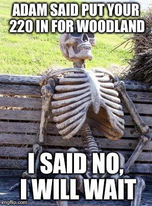 Waiting Skeleton | ADAM SAID PUT YOUR 220 IN FOR WOODLAND; I SAID NO, I WILL WAIT | image tagged in memes,waiting skeleton | made w/ Imgflip meme maker