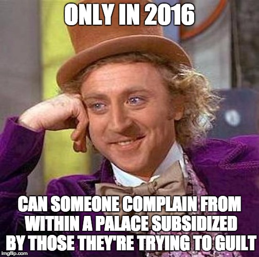 Creepy Condescending Wonka Meme | ONLY IN 2016; CAN SOMEONE COMPLAIN FROM WITHIN A PALACE SUBSIDIZED BY THOSE THEY'RE TRYING TO GUILT | image tagged in memes,creepy condescending wonka | made w/ Imgflip meme maker