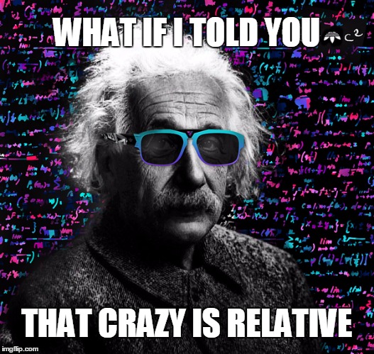 Albert knew | WHAT IF I TOLD YOU; THAT CRAZY IS RELATIVE | image tagged in einstein,relativity | made w/ Imgflip meme maker