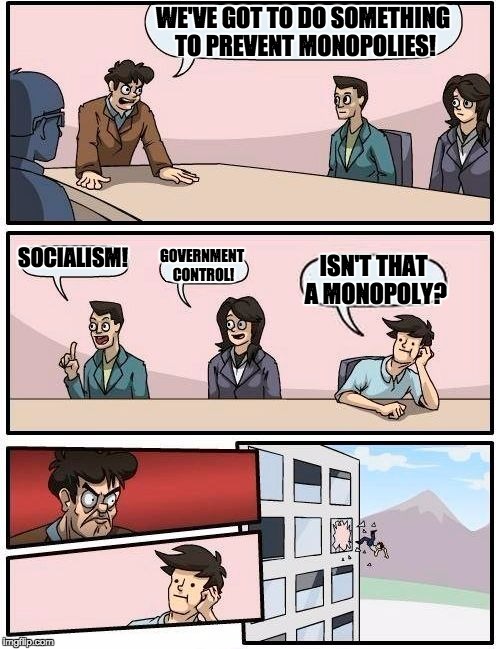 Boardroom Meeting Suggestion Meme | WE'VE GOT TO DO SOMETHING TO PREVENT MONOPOLIES! SOCIALISM! GOVERNMENT CONTROL! ISN'T THAT A MONOPOLY? | image tagged in memes,boardroom meeting suggestion | made w/ Imgflip meme maker