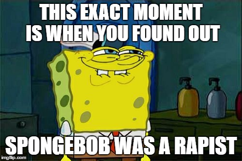Don't You Squidward | THIS EXACT MOMENT IS WHEN YOU FOUND OUT; SPONGEBOB WAS A RAPIST | image tagged in memes,dont you squidward | made w/ Imgflip meme maker