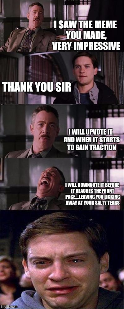 Peter Parker Cry | I SAW THE MEME YOU MADE, VERY IMPRESSIVE; THANK YOU SIR; I WILL UPVOTE IT, AND WHEN IT STARTS TO GAIN TRACTION; I WILL DOWNVOTE IT BEFORE IT REACHES THE FRONT PAGE....LEAVING YOU LICKING AWAY AT YOUR SALTY TEARS | image tagged in memes,peter parker cry | made w/ Imgflip meme maker