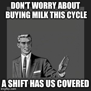 Kill Yourself Guy Meme | DON'T WORRY ABOUT BUYING MILK THIS CYCLE; A SHIFT HAS US COVERED | image tagged in memes,kill yourself guy | made w/ Imgflip meme maker