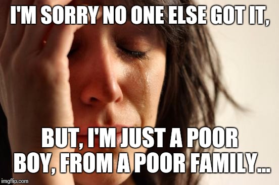 First World Problems Meme | I'M SORRY NO ONE ELSE GOT IT, BUT, I'M JUST A POOR BOY, FROM A POOR FAMILY... | image tagged in memes,first world problems | made w/ Imgflip meme maker