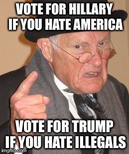 Back In My Day Meme | VOTE FOR HILLARY IF YOU HATE AMERICA VOTE FOR TRUMP IF YOU HATE ILLEGALS | image tagged in memes,back in my day | made w/ Imgflip meme maker