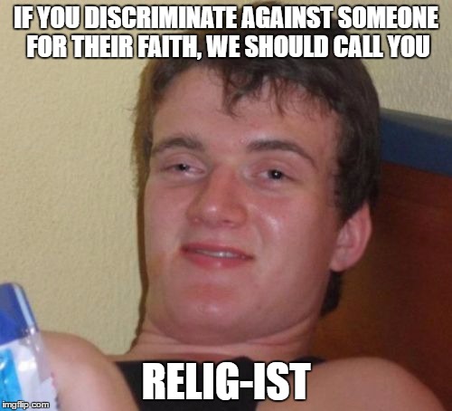 10 Guy | IF YOU DISCRIMINATE AGAINST SOMEONE FOR THEIR FAITH, WE SHOULD CALL YOU; RELIG-IST | image tagged in memes,10 guy | made w/ Imgflip meme maker