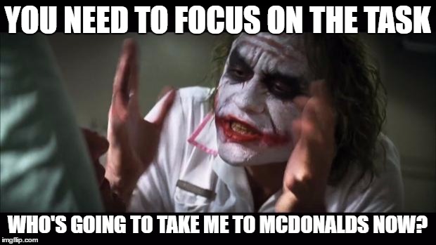 And everybody loses their minds | YOU NEED TO FOCUS ON THE TASK; WHO'S GOING TO TAKE ME TO MCDONALDS NOW? | image tagged in memes,and everybody loses their minds | made w/ Imgflip meme maker