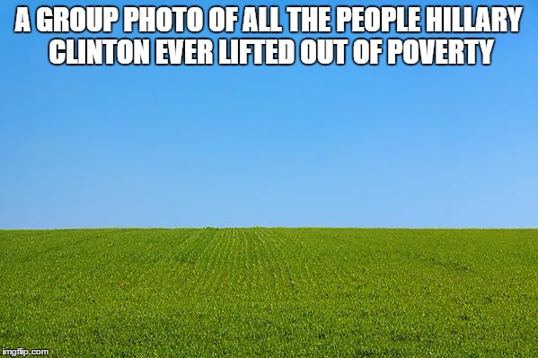 The same goes for Bernie Sanders | A GROUP PHOTO OF ALL THE PEOPLE HILLARY CLINTON EVER LIFTED OUT OF POVERTY | image tagged in hillary clinton,memes | made w/ Imgflip meme maker