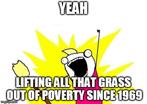 X All The Y Meme | YEAH LIFTING ALL THAT GRASS OUT OF POVERTY SINCE 1969 | image tagged in memes,x all the y | made w/ Imgflip meme maker