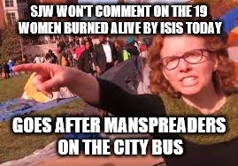 I guess it's easier to pick battles that will offend friends on facebook | SJW WON'T COMMENT ON THE 19 WOMEN BURNED ALIVE BY ISIS TODAY; GOES AFTER MANSPREADERS ON THE CITY BUS | image tagged in sjw | made w/ Imgflip meme maker