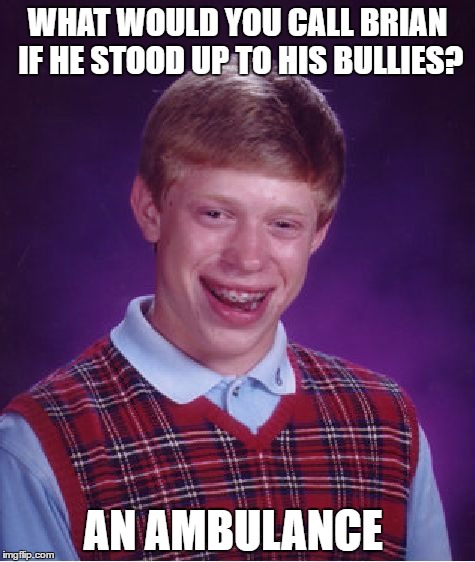 Bad Luck Brian Meme | WHAT WOULD YOU CALL BRIAN IF HE STOOD UP TO HIS BULLIES? AN AMBULANCE | image tagged in memes,bad luck brian | made w/ Imgflip meme maker