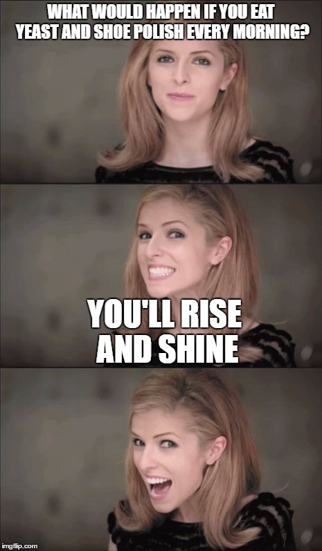 Bad Pun Anna Kendrick | WHAT WOULD HAPPEN IF YOU EAT YEAST AND SHOE POLISH EVERY MORNING? YOU'LL RISE AND SHINE | image tagged in memes,bad pun anna kendrick | made w/ Imgflip meme maker