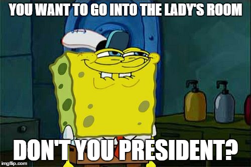 Don't You Squidward | YOU WANT TO GO INTO THE LADY'S ROOM; DON'T YOU PRESIDENT? | image tagged in memes,dont you squidward | made w/ Imgflip meme maker
