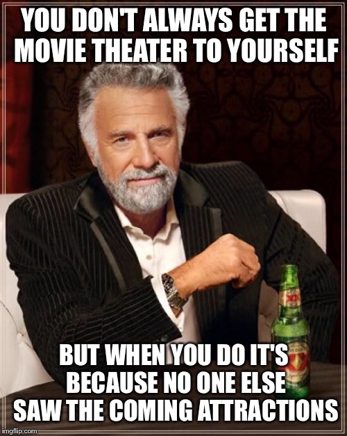 The Most Interesting Man In The World Meme | YOU DON'T ALWAYS GET THE MOVIE THEATER TO YOURSELF BUT WHEN YOU DO IT'S BECAUSE NO ONE ELSE SAW THE COMING ATTRACTIONS | image tagged in memes,the most interesting man in the world | made w/ Imgflip meme maker